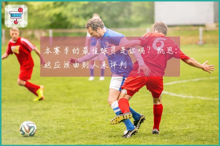 本赛季的最佳球员是你吗？凯恩：这应该由别人来评判