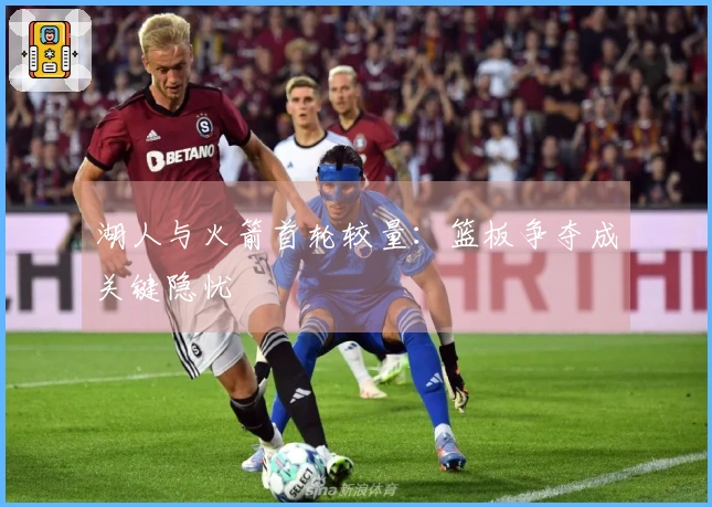 湖人与火箭首轮较量：篮板争夺成关键隐忧