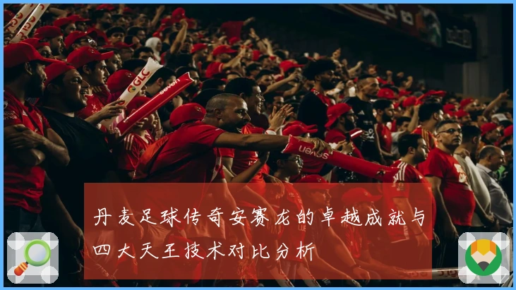 丹麦足球传奇安赛龙的卓越成就与四大天王技术对比分析