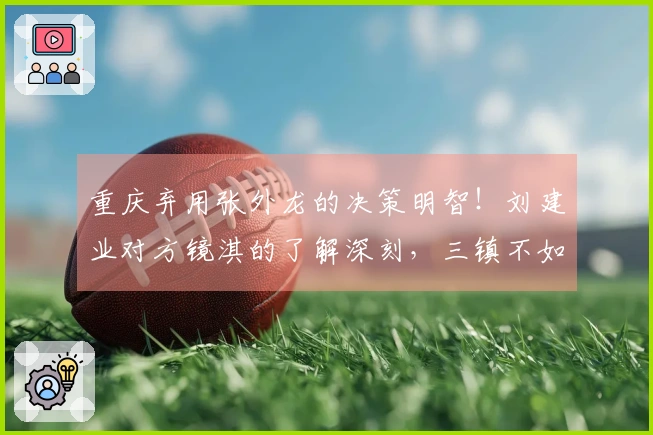 重庆弃用张外龙的决策明智！刘建业对方镜淇的了解深刻，三镇不如注重郭嘉宇的培养。
