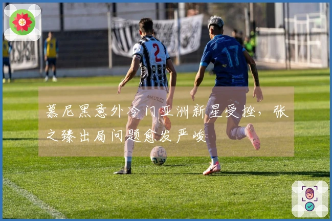 慕尼黑意外冷门亚洲新星受挫，张之臻出局问题愈发严峻