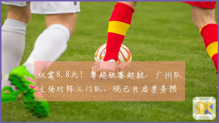 仅需8.8元！粤超联赛起航，广州队主场对阵江门队，现已开启票务预售