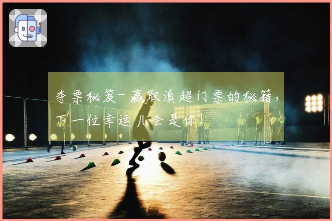 夺票秘笈- 赢取滇超门票的秘籍，下一位幸运儿会是你！