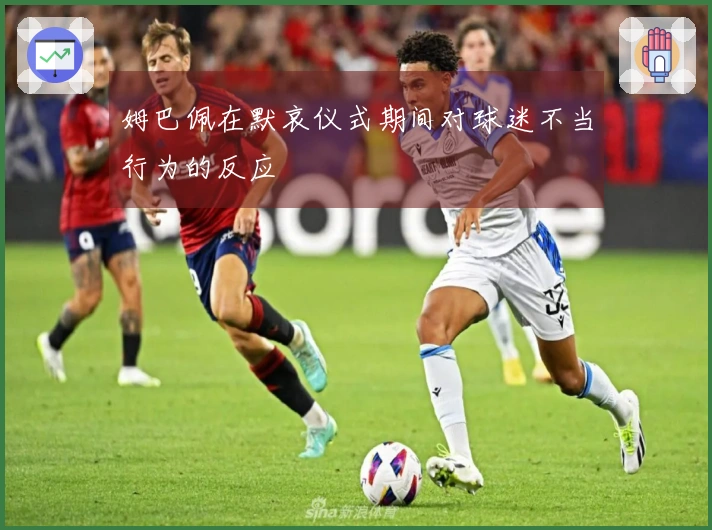姆巴佩在默哀仪式期间对球迷不当行为的反应