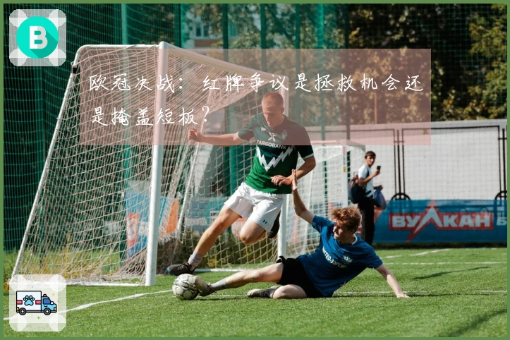 欧冠决战：红牌争议是拯救机会还是掩盖短板？