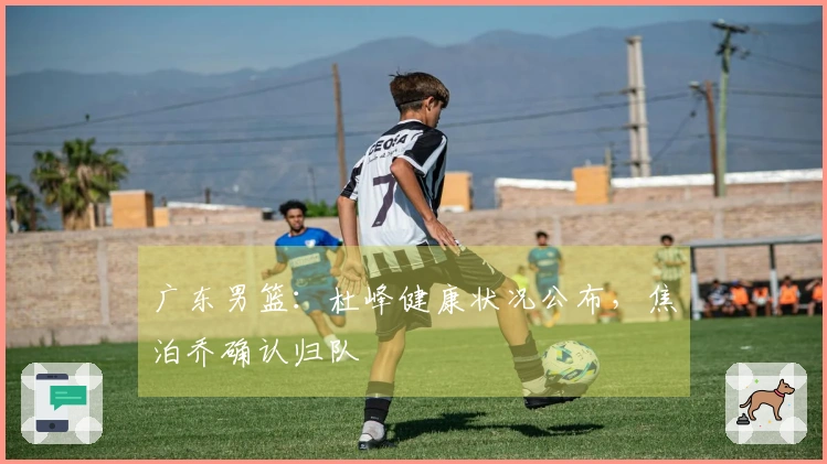 广东男篮：杜峰健康状况公布，焦泊乔确认归队