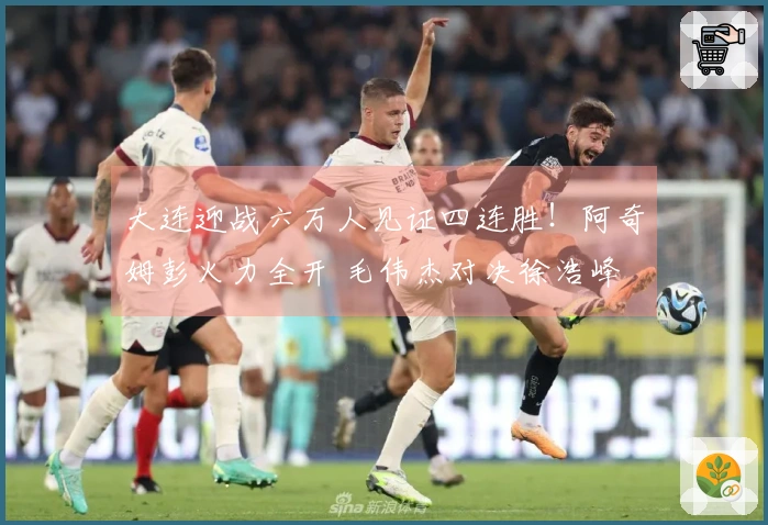 大连迎战六万人见证四连胜！阿奇姆彭火力全开 毛伟杰对决徐浩峰