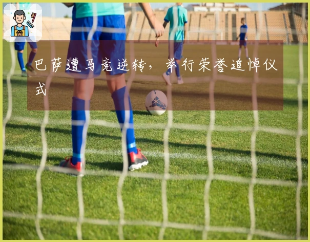巴萨遭马竞逆转，举行荣誉追悼仪式