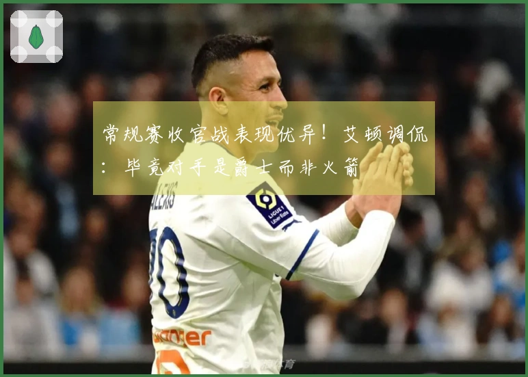 常规赛收官战表现优异！艾顿调侃：毕竟对手是爵士而非火箭