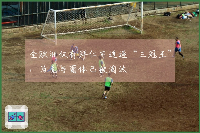 全欧洲仅有拜仁可追逐“三冠王”，马竞与葡体已被淘汰