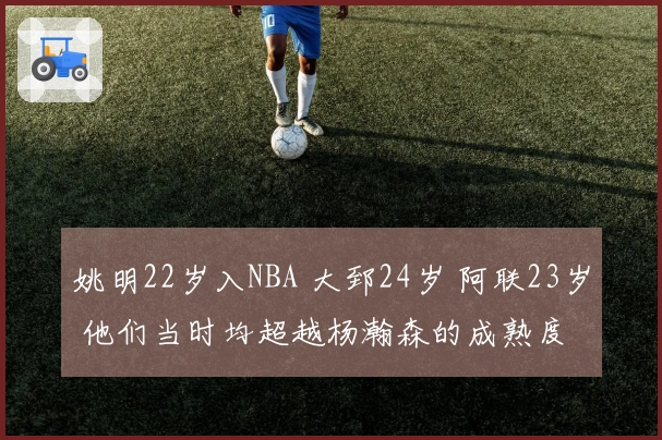 姚明22岁入NBA 大郅24岁 阿联23岁 他们当时均超越杨瀚森的成熟度