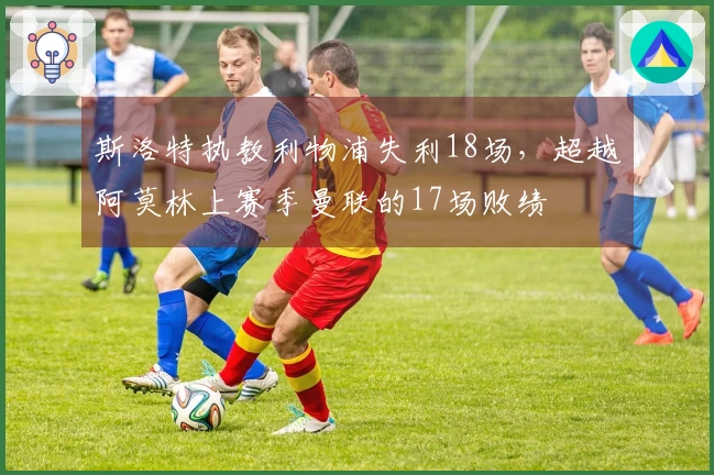 斯洛特执教利物浦失利18场，超越阿莫林上赛季曼联的17场败绩