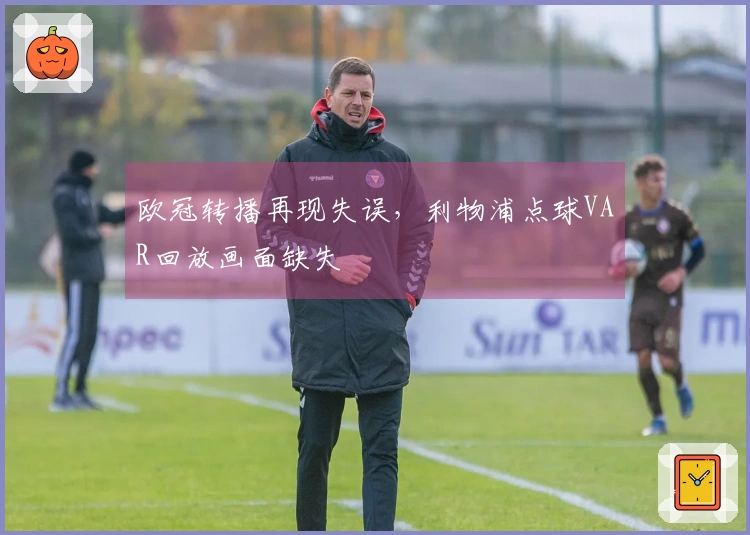 欧冠转播再现失误，利物浦点球VAR回放画面缺失