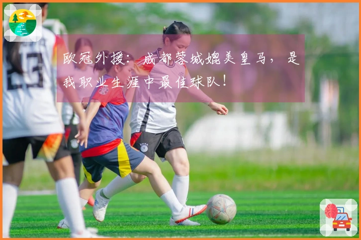 欧冠外援：成都蓉城媲美皇马，是我职业生涯中最佳球队！