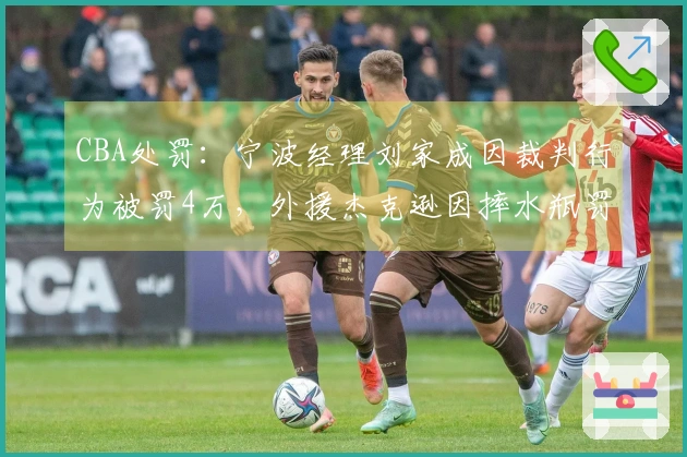 CBA处罚：宁波经理刘家成因裁判行为被罚4万，外援杰克逊因摔水瓶罚2万