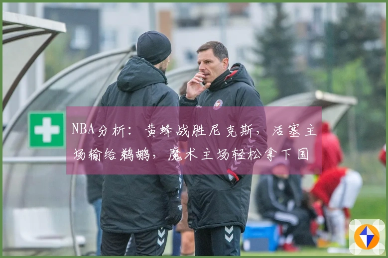 NBA分析：黄蜂战胜尼克斯，活塞主场输给鹈鹕，魔术主场轻松拿下国王