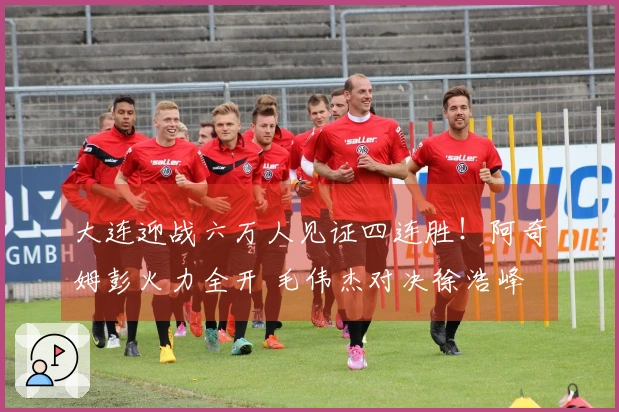 大连迎战六万人见证四连胜！阿奇姆彭火力全开 毛伟杰对决徐浩峰