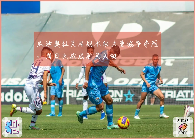 瓜迪奥拉灵活战术助力曼城争夺冠，周日决战成胜负关键