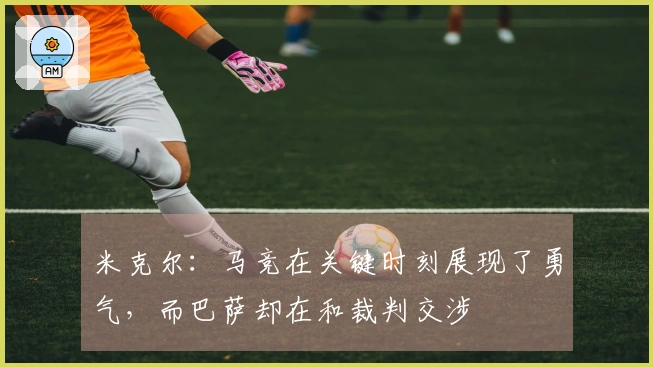 米克尔：马竞在关键时刻展现了勇气，而巴萨却在和裁判交涉