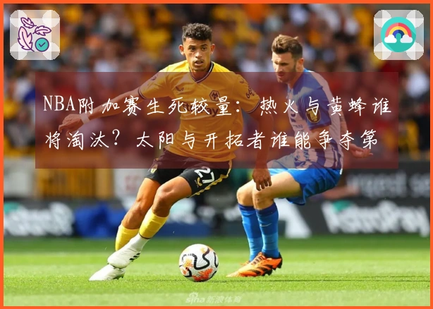 NBA附加赛生死较量：热火与黄蜂谁将淘汰？太阳与开拓者谁能争夺第七名？