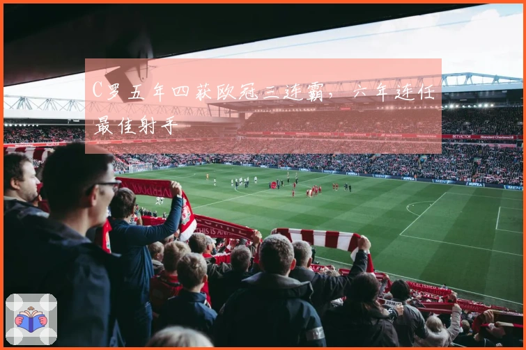 C罗五年四获欧冠三连霸，六年连任最佳射手