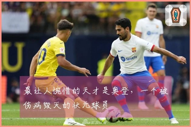 最让人惋惜的天才是奥登，一个被伤病毁灭的状元球员