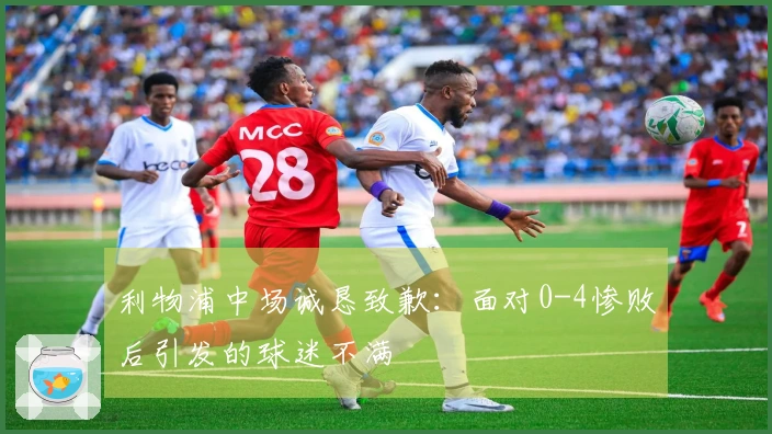 利物浦中场诚恳致歉：面对0-4惨败后引发的球迷不满