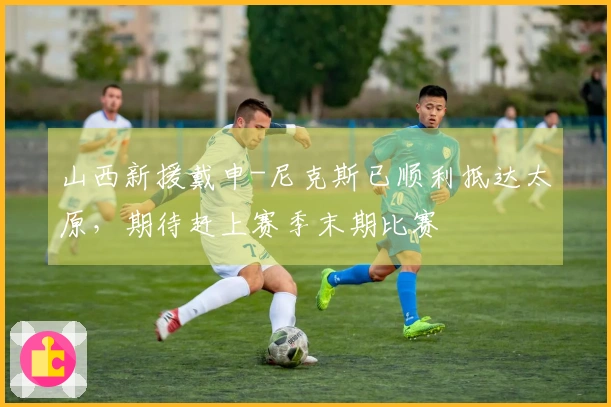 山西新援戴申-尼克斯已顺利抵达太原，期待赶上赛季末期比赛