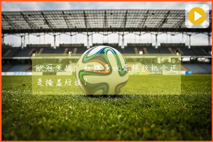 欧冠决战：红牌争议是拯救机会还是掩盖短板？