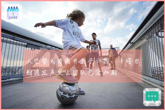 大巴黎或将离开王子公园，卡塔尔财团发声反击留队悬念加剧