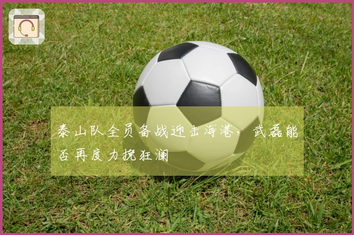 泰山队全员备战迎击海港，武磊能否再度力挽狂澜