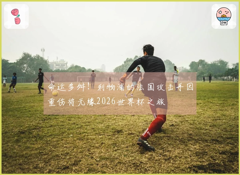 命运多舛！利物浦的法国攻击手因重伤将无缘2026世界杯之旅