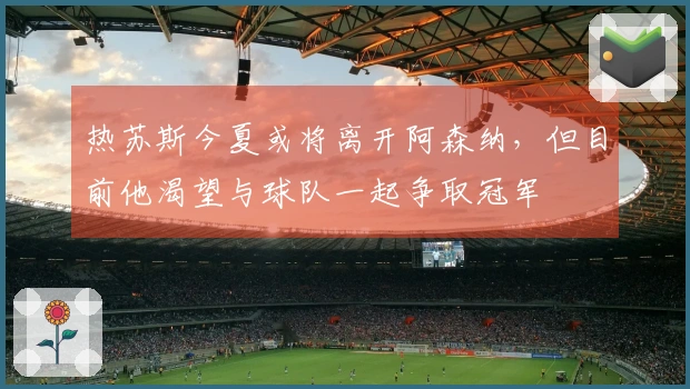 热苏斯今夏或将离开阿森纳，但目前他渴望与球队一起争取冠军