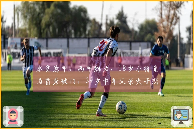 水货意甲,西甲魅力,18岁小将皇马首秀破门,39岁中年父亲失子悲痛