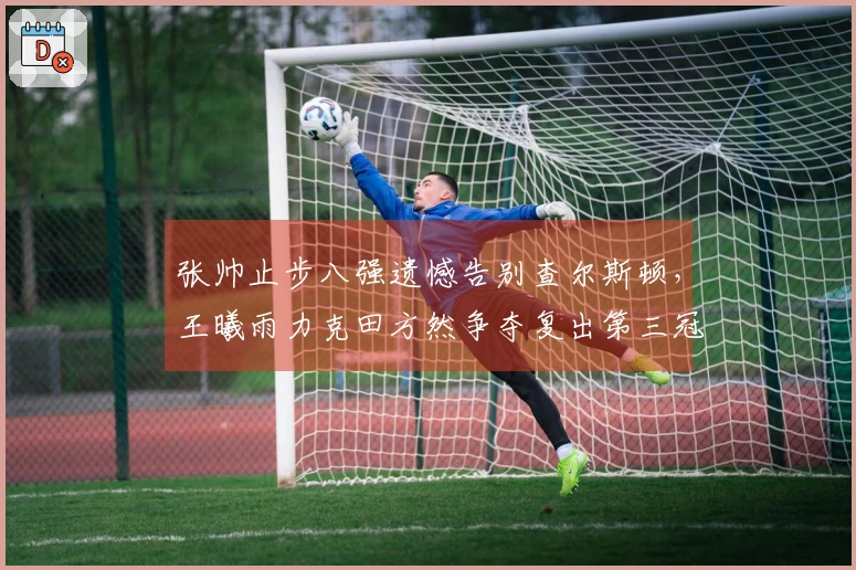 张帅止步八强遗憾告别查尔斯顿，王曦雨力克田方然争夺复出第三冠