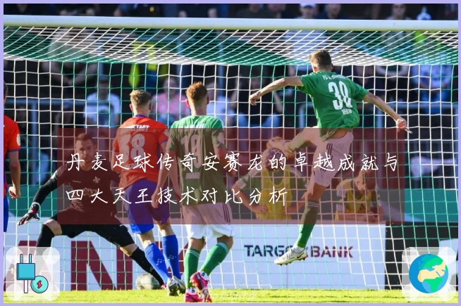 丹麦足球传奇安赛龙的卓越成就与四大天王技术对比分析