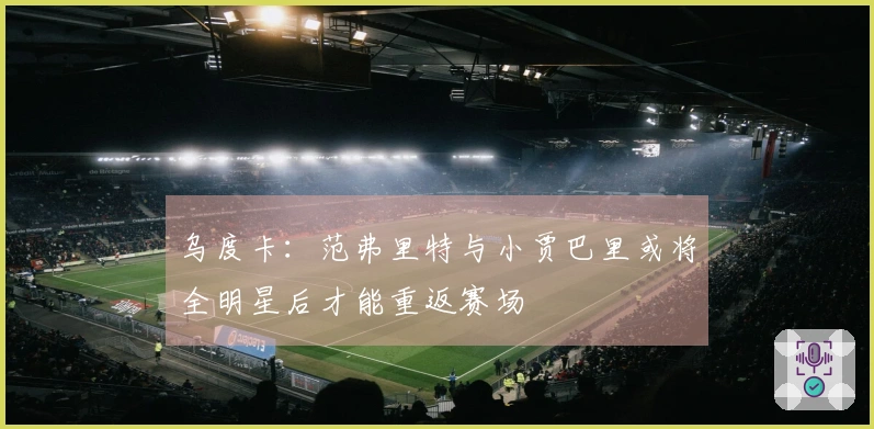 乌度卡：范弗里特与小贾巴里或将全明星后才能重返赛场