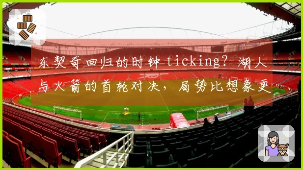 东契奇回归的时钟 ticking？湖人与火箭的首轮对决，局势比想象更加紧张