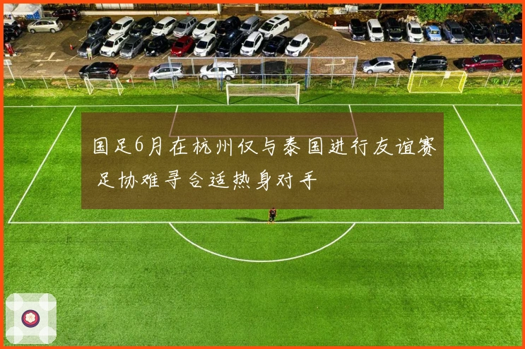 国足6月在杭州仅与泰国进行友谊赛 足协难寻合适热身对手
