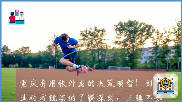 重庆弃用张外龙的决策明智！刘建业对方镜淇的了解深刻，三镇不如注重郭嘉宇的培养。